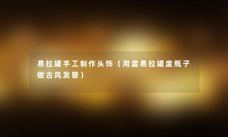 易拉罐手工制作头饰(用废易拉罐废瓶子做古风发簪) 易拉罐手工制作头饰(用废易拉罐废瓶子做古风发簪)