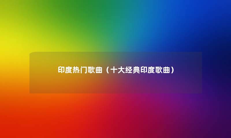 印度热门歌曲(一些经典印度歌曲) 印度热门歌曲(一些经典印度歌曲)