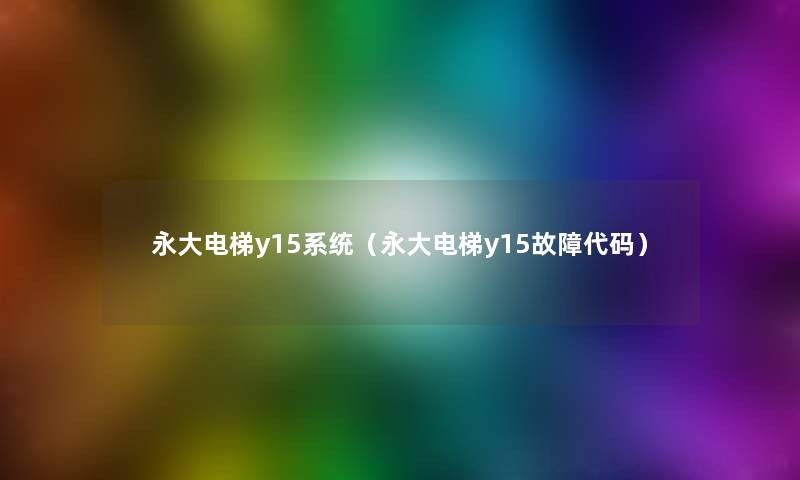 永大电梯y15系统(永大电梯y15故障代码) 永大电梯y15系统(永大电梯y15故障代码)