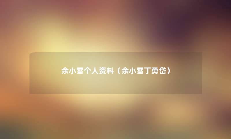 余小雪个人资料(余小雪丁勇岱) 余小雪个人资料(余小雪丁勇岱)