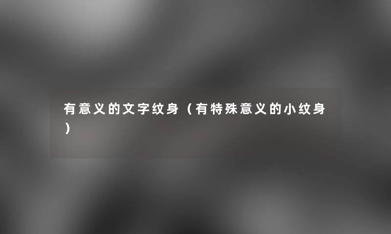 有意义的文字纹身(有特殊意义的小纹身) 有意义的文字纹身(有特殊意义的小纹身)