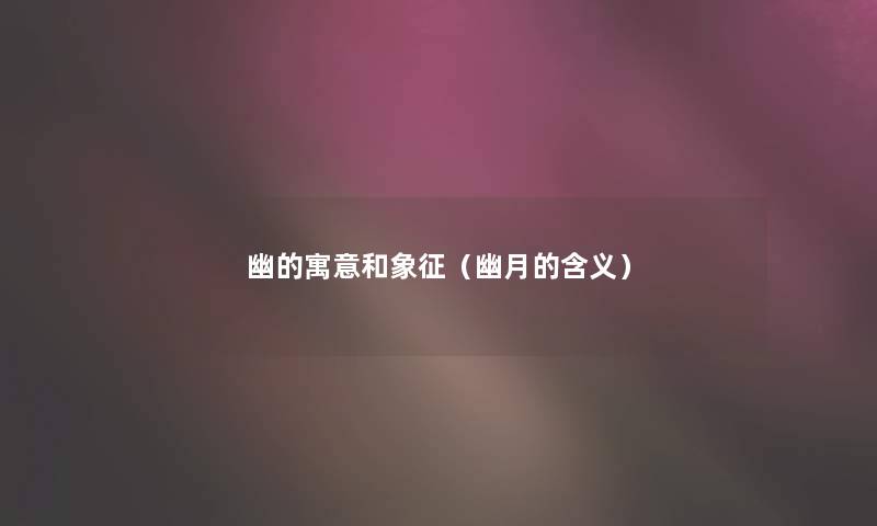 幽的寓意和象征(幽月的含义) 幽的寓意和象征(幽月的含义)
