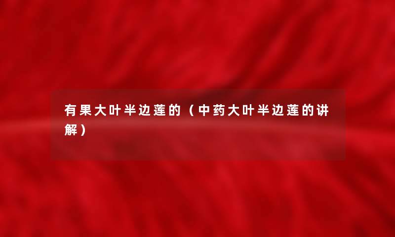有果大叶半边莲的(中药大叶半边莲的讲解) 有果大叶半边莲的(中药大叶半边莲的讲解)