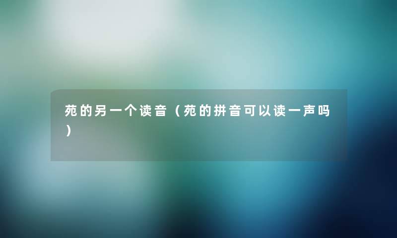 苑的另一个读音(苑的拼音可以读一声吗) 苑的另一个读音(苑的拼音可以读一声吗)