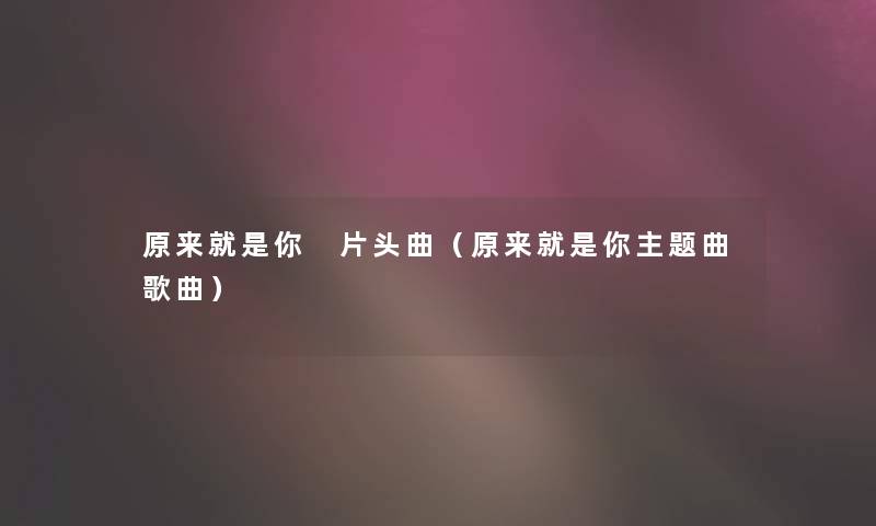 原来就是你 片头曲(原来就是你主题曲歌曲) 原来就是你 片头曲(原来就是你主题曲歌曲)
