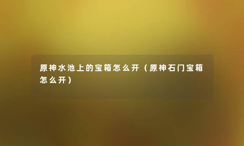 原神水池上的宝箱怎么开(原神石门宝箱怎么开) 原神水池上的宝箱怎么开(原神石门宝箱怎么开)