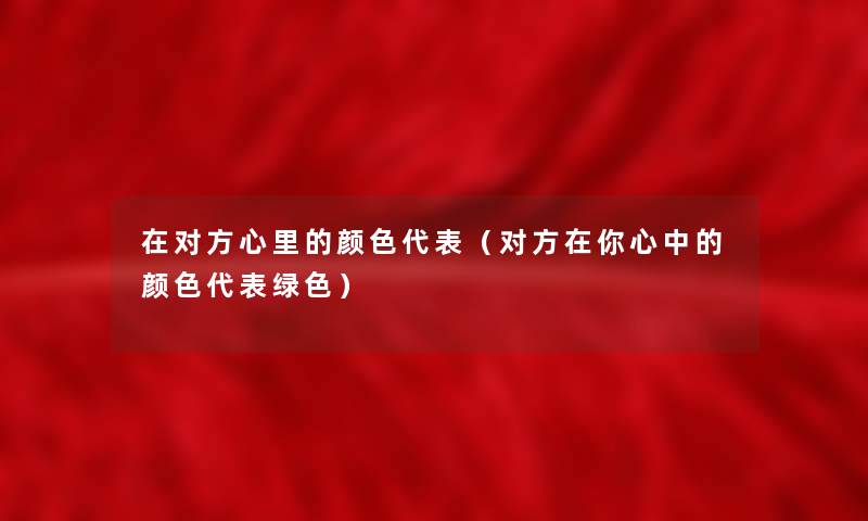 在对方心里的颜色代表（对方在你心中的颜色代表绿色）