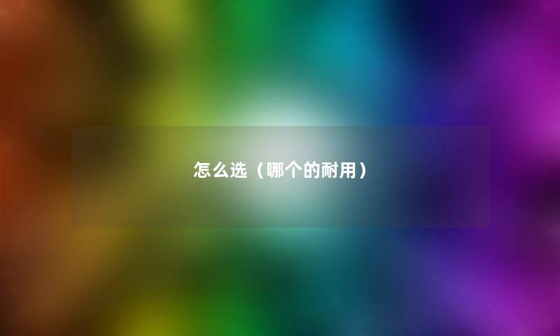 怎么选(哪个的耐用) 怎么选(哪个的耐用)
