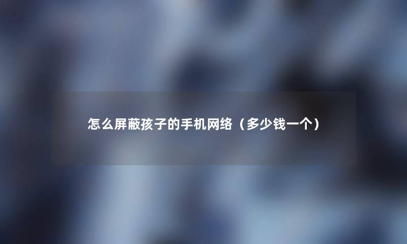 怎么屏蔽孩子的手机网络（多少钱一个）