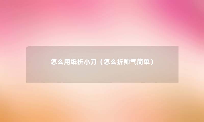 怎么用纸折小刀(怎么折帅气简单) 怎么用纸折小刀(怎么折帅气简单)