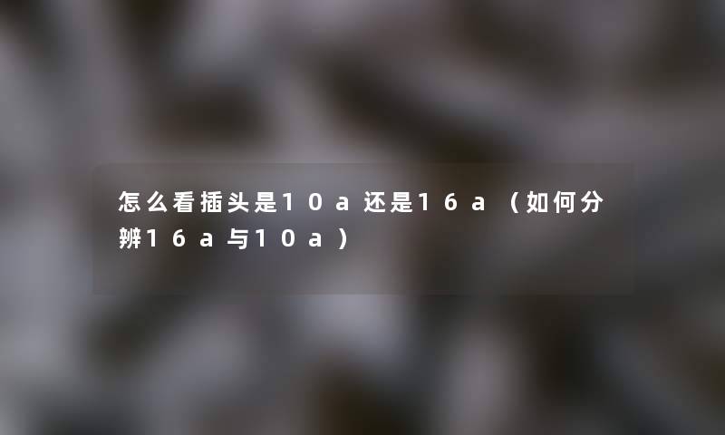 怎么看插头是10a还是16a（如何分辨16a与10a）