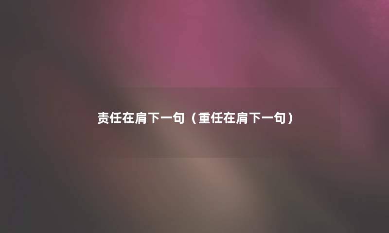 责任在肩下一句（重任在肩下一句）