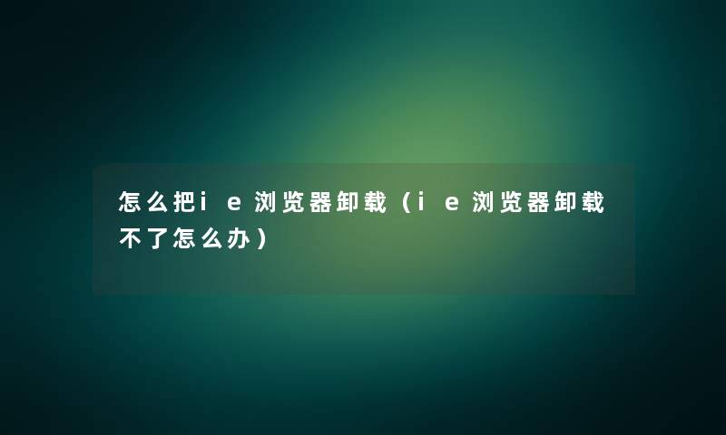 怎么把ie浏览器卸载(ie浏览器卸载不了怎么办) 怎么把ie浏览器卸载(ie浏览器卸载不了怎么办)
