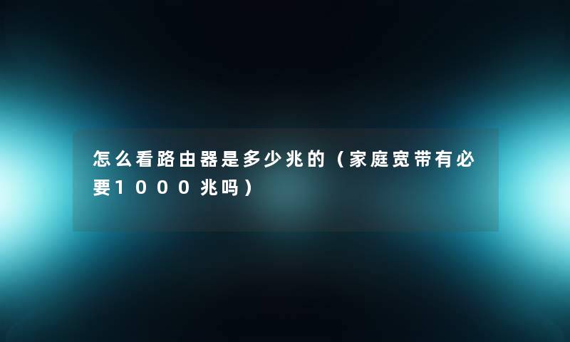怎么看路由器是多少兆的(家庭宽带有必要1000兆吗) 怎么看路由器是多少兆的(家庭宽带有必要1000兆吗)