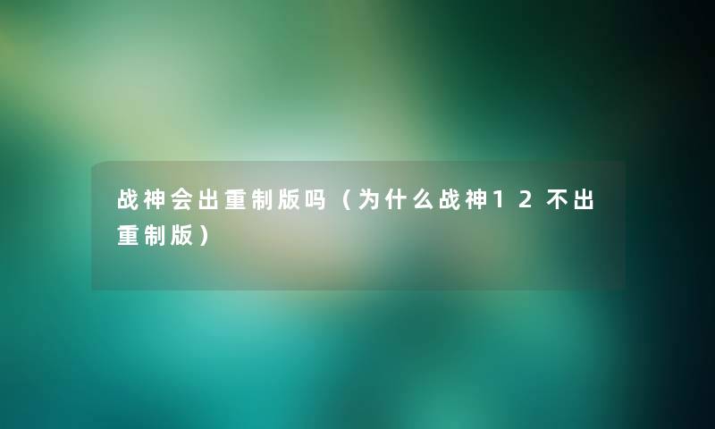 战神会出重制版吗(为什么战神12不出重制版) 战神会出重制版吗(为什么战神12不出重制版)
