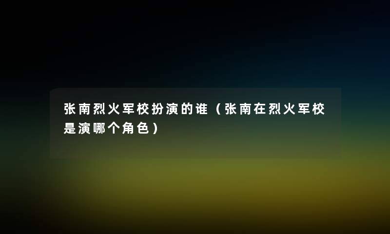 张南烈火军校扮演的谁（张南在烈火军校是演哪个角色）