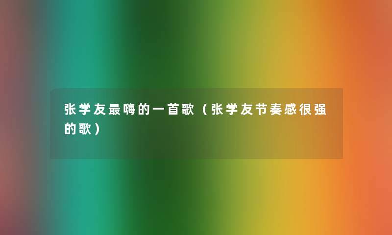 张学友嗨的一首歌(张学友节奏感很强的歌) 张学友嗨的一首歌(张学友节奏感很强的歌)