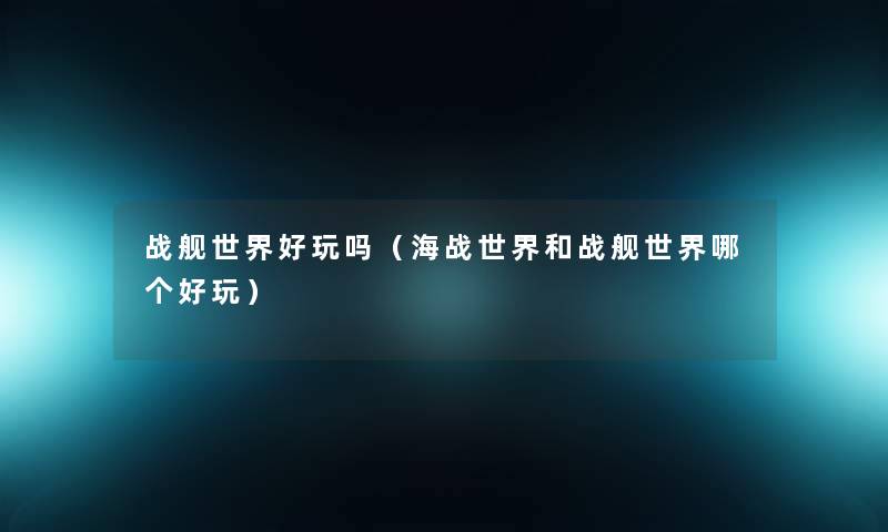 战舰世界好玩吗(海战世界和战舰世界哪个好玩) 战舰世界好玩吗(海战世界和战舰世界哪个好玩)