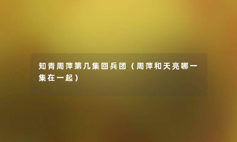 知青周萍第几集回兵团（周萍和天亮哪一集在一起）