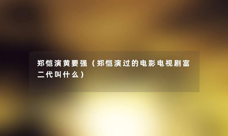 郑恺演黄要强(郑恺演过的电影电视剧富二代叫什么) 郑恺演黄要强(郑恺演过的电影电视剧富二代叫什么)