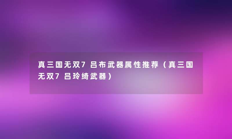 真三国无双7吕布武器属性推荐（真三国无双7吕玲绮武器）