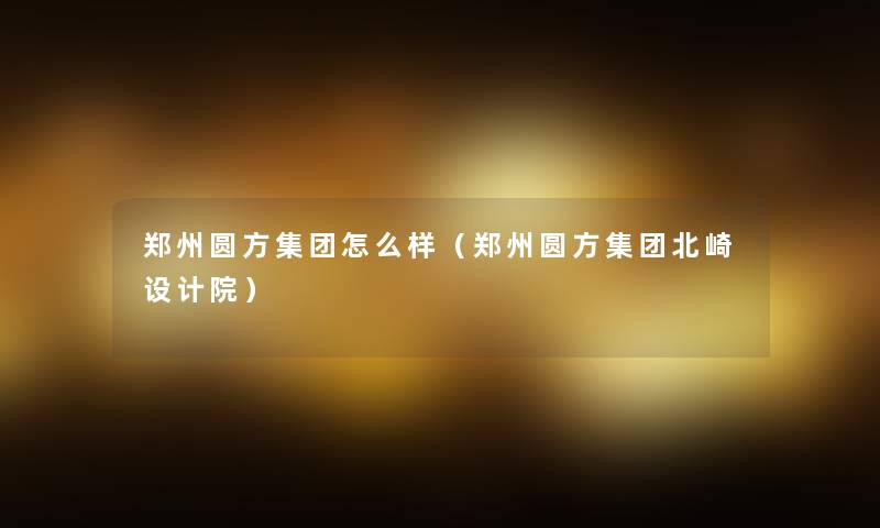 郑州圆方集团怎么样(郑州圆方集团北崎设计院) 郑州圆方集团怎么样(郑州圆方集团北崎设计院)