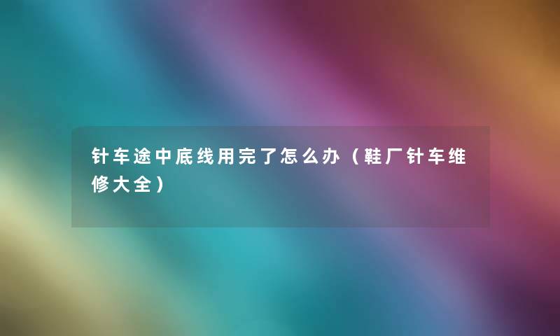 针车途中底线用完了怎么办（鞋厂针车维修大全）