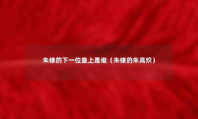 朱棣的下一位皇上是谁(朱棣的朱高炽) 朱棣的下一位皇上是谁(朱棣的朱高炽)