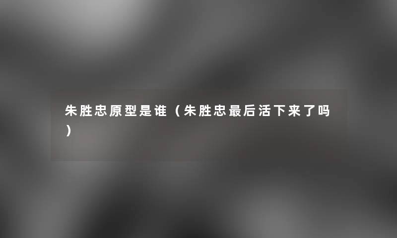 朱胜忠原型是谁（朱胜忠后活下来了吗）