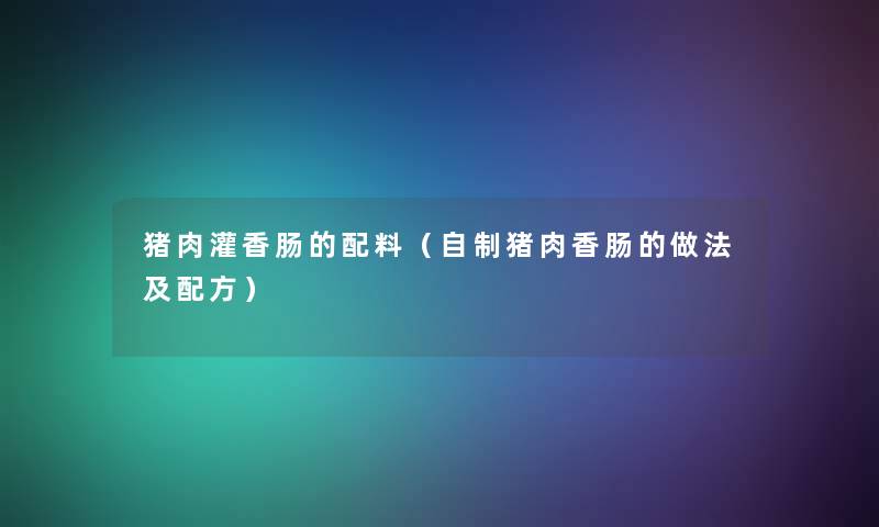 猪肉灌香肠的配料（自制猪肉香肠的做法及配方）