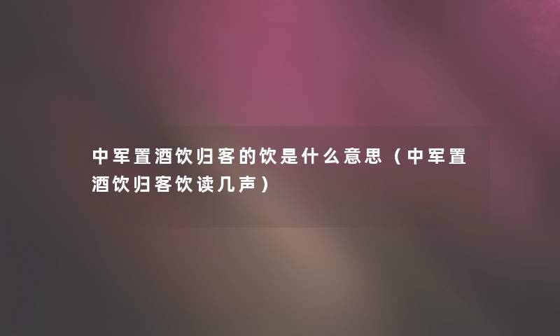 中军置酒饮归客的饮是什么意思(中军置酒饮归客饮读几声) 中军置酒饮归客的饮是什么意思(中军置酒饮归客饮读几声)