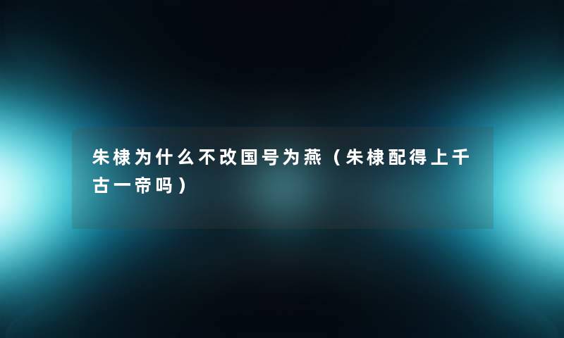 朱棣为什么不改国号为燕(朱棣配得上千古一帝吗) 朱棣为什么不改国号为燕(朱棣配得上千古一帝吗)