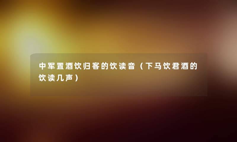 中军置酒饮归客的饮读音(下马饮君酒的饮读几声) 中军置酒饮归客的饮读音(下马饮君酒的饮读几声)