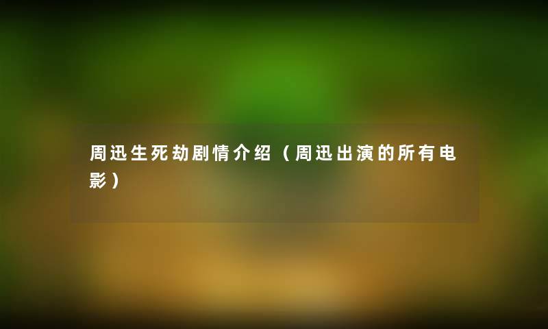 周迅生死劫剧情介绍(周迅出演的所有电影) 周迅生死劫剧情介绍(周迅出演的所有电影)