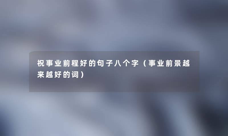 祝事业前程好的句子八个字(事业前景越来越好的词) 祝事业前程好的句子八个字(事业前景越来越好的词)
