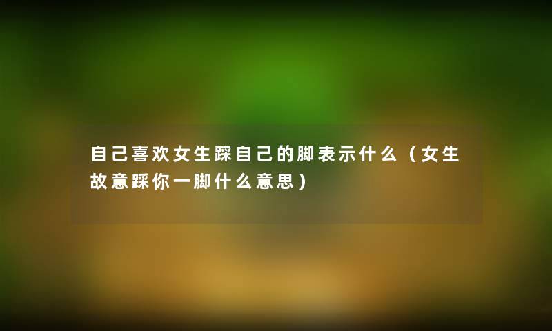 自己喜欢女生踩自己的脚表示什么（女生故意踩你一脚什么意思）