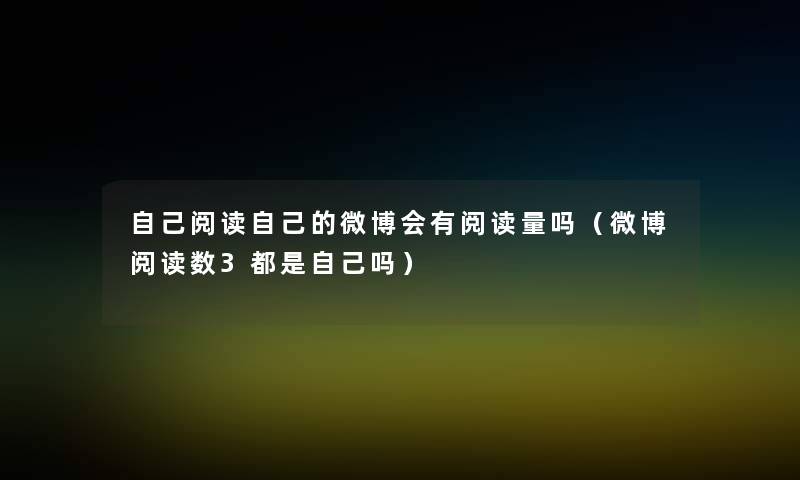 自己阅读自己的微博会有阅读量吗(微博阅读数3都是自己吗) 自己阅读自己的微博会有阅读量吗(微博阅读数3都是自己吗)