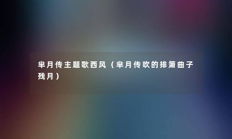 芈月传主题歌西风(芈月传吹的排箫曲子残月) 芈月传主题歌西风(芈月传吹的排箫曲子残月)