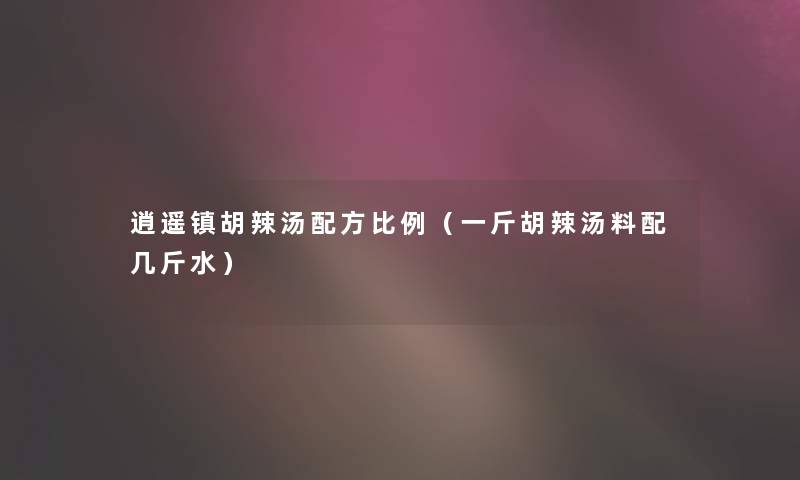 逍遥镇胡辣汤配方比例(一斤胡辣汤料配几斤水) 逍遥镇胡辣汤配方比例(一斤胡辣汤料配几斤水)