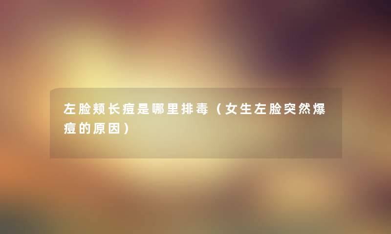 左脸颊长痘是哪里排毒(女生左脸突然爆痘的原因) 左脸颊长痘是哪里排毒(女生左脸突然爆痘的原因)