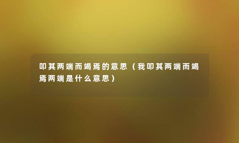 叩其两端而竭焉的意思(我叩其两端而竭焉两端是什么意思) 叩其两端而竭焉的意思(我叩其两端而竭焉两端是什么意思)