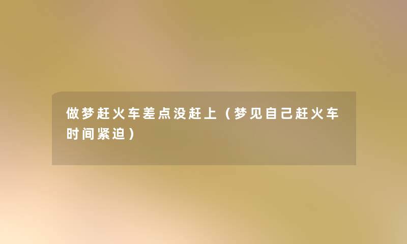 做梦赶火车差点没赶上(梦见自己赶火车时间紧迫) 做梦赶火车差点没赶上(梦见自己赶火车时间紧迫)