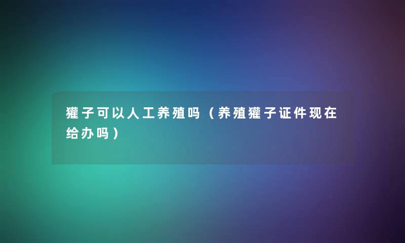 獾子可以人工养殖吗(养殖獾子证件给办吗) 獾子可以人工养殖吗(养殖獾子证件给办吗)