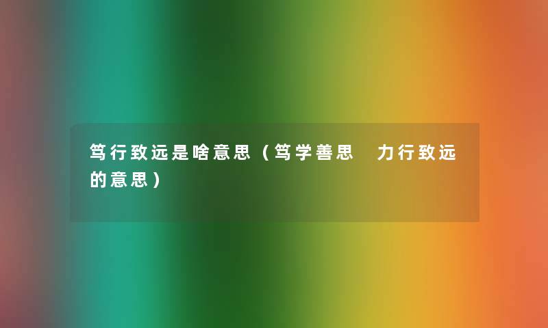 笃行致远是啥意思（笃学善思 力行致远的意思）