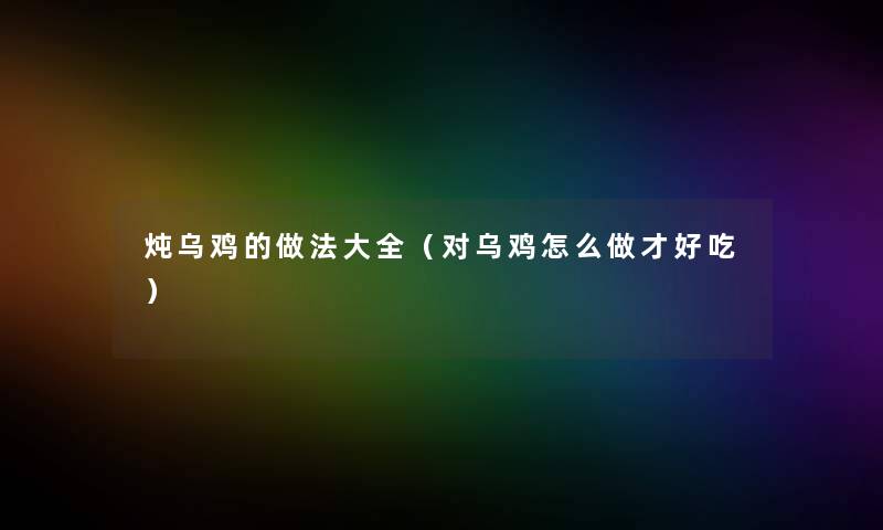 炖乌鸡的做法大全(对乌鸡怎么做才好吃) 炖乌鸡的做法大全(对乌鸡怎么做才好吃)