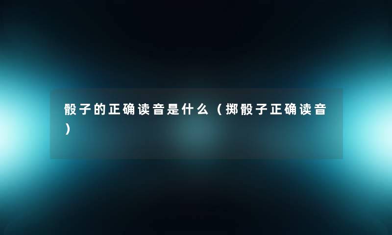 骰子的正确读音是什么（掷骰子正确读音）