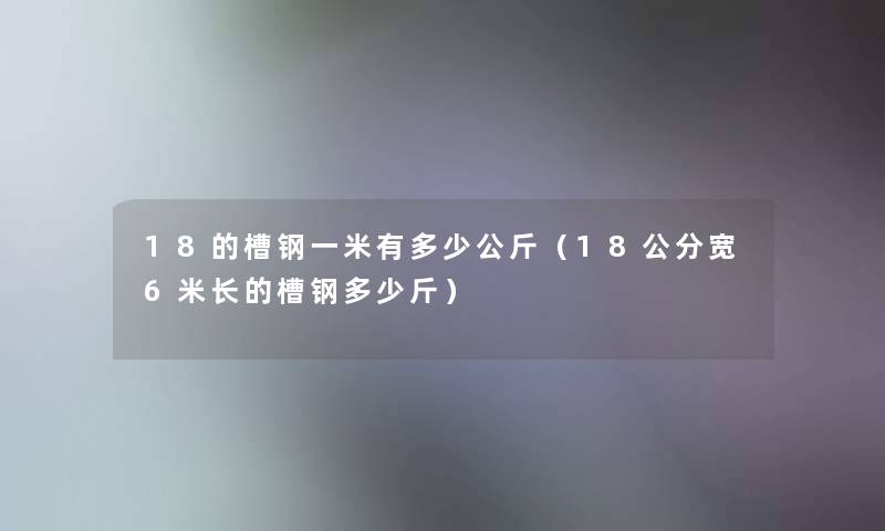 18的槽钢一米有多少公斤（18公分宽6米长的槽钢多少斤）