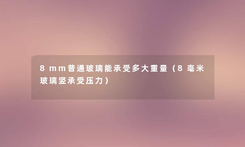 8mm普通玻璃能承受多大重量（8毫米玻璃竖承受压力）