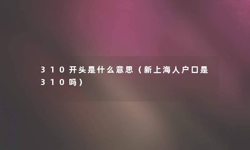 310开头是什么意思（新上海人户口是310吗）