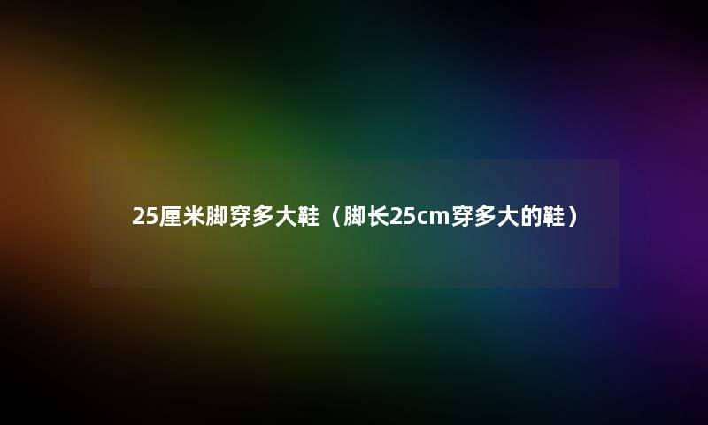 25厘米脚穿多大鞋(脚长25cm穿多大的鞋) 25厘米脚穿多大鞋(脚长25cm穿多大的鞋)